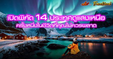 เปิดพิกัด 14 ประเทศ ดูแสงเหนือ ประสบการณ์ครั้งหนึ่งในชีวิตที่คุณไม่ควรพลาด