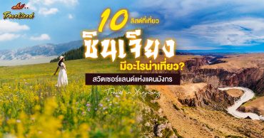 ซินเจียง มีอะไรน่าเที่ยว? เปิดลิสต์ 10 ที่เที่ยวซินเจียง สุดฟิน สวิตเซอร์แลนด์แห่งแดนมังกร