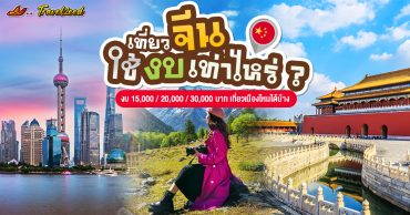 เที่ยวจีนใช้งบเท่าไหร่? สรุปงบ 15,000 / 20,000 / 30,000 เที่ยวเมืองไหนได้บ้าง ฉบับอัปเดต